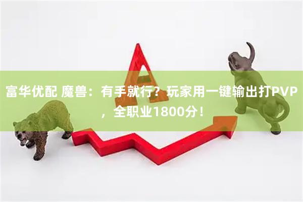 富华优配 魔兽：有手就行？玩家用一键输出打PVP，全职业1800分！