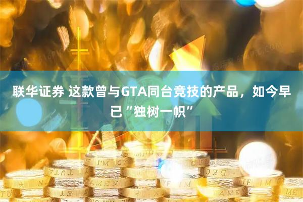联华证券 这款曾与GTA同台竞技的产品，如今早已“独树一帜”