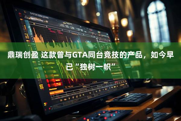鼎瑞创盈 这款曾与GTA同台竞技的产品，如今早已“独树一帜”