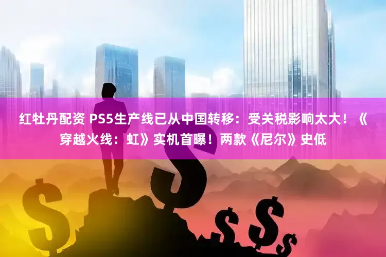 红牡丹配资 PS5生产线已从中国转移：受关税影响太大！《穿越火线：虹》实机首曝！两款《尼尔》史低
