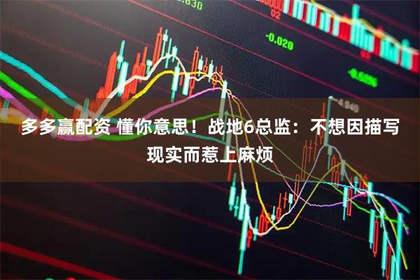 多多赢配资 懂你意思！战地6总监：不想因描写现实而惹上麻烦