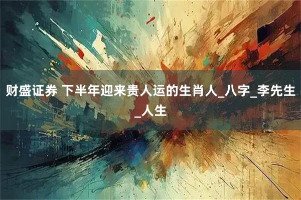 财盛证券 下半年迎来贵人运的生肖人_八字_李先生_人生
