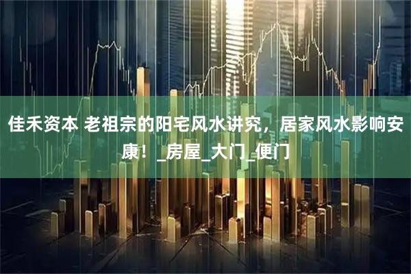 佳禾资本 老祖宗的阳宅风水讲究，居家风水影响安康！_房屋_大门_便门