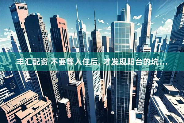 丰汇配资 不要等入住后, 才发现阳台的坑…