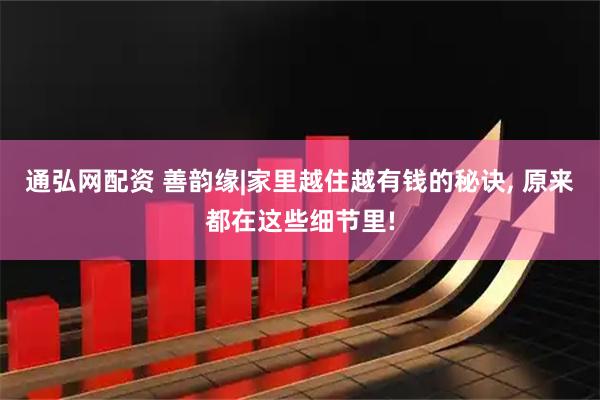通弘网配资 善韵缘|家里越住越有钱的秘诀, 原来都在这些细节里!