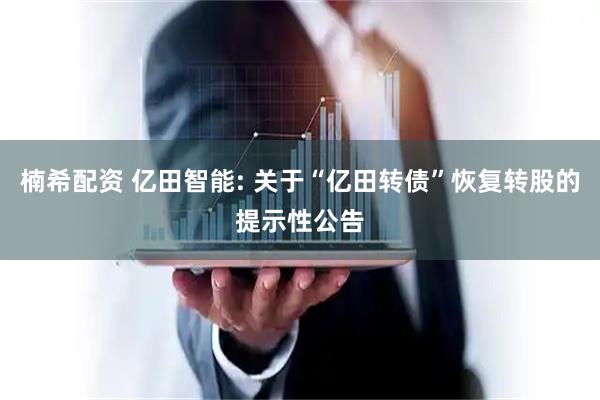 楠希配资 亿田智能: 关于“亿田转债”恢复转股的提示性公告