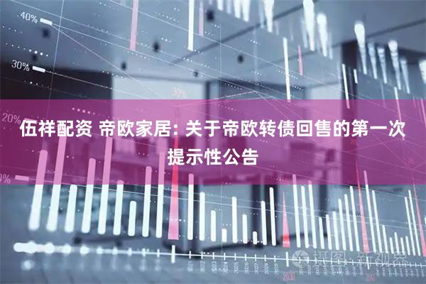伍祥配资 帝欧家居: 关于帝欧转债回售的第一次提示性公告