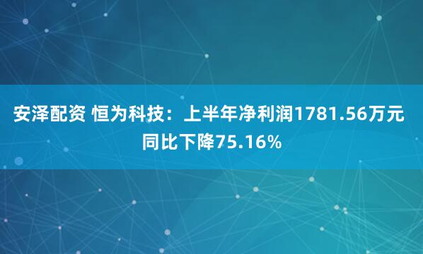 安泽配资 恒为科技：上半年净利润1781.56万元 同比下降75.16%