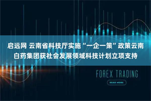 启远网 云南省科技厅实施“一企一策”政策云南白药集团获社会发展领域科技计划立项支持
