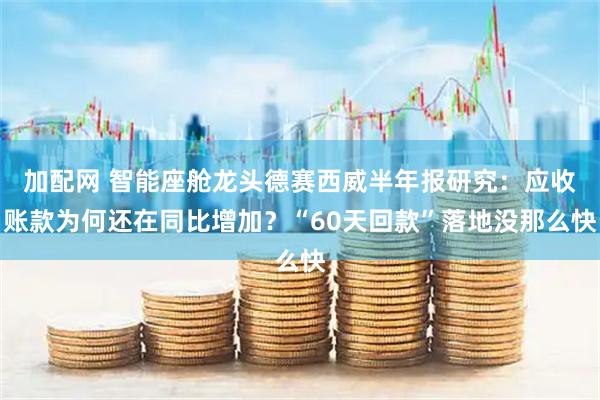 加配网 智能座舱龙头德赛西威半年报研究：应收账款为何还在同比增加？“60天回款”落地没那么快