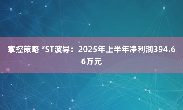 掌控策略 *ST波导：2025年上半年净利润394.66万元