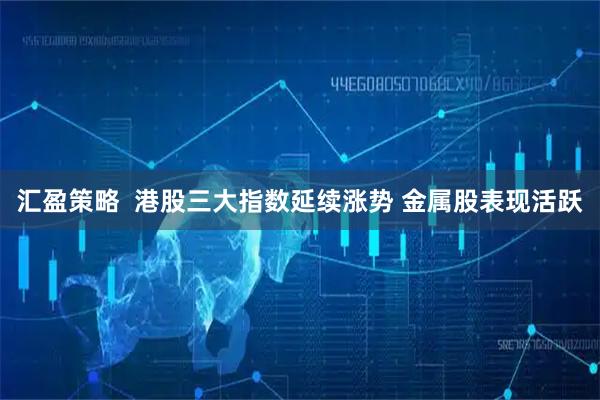 汇盈策略  港股三大指数延续涨势 金属股表现活跃