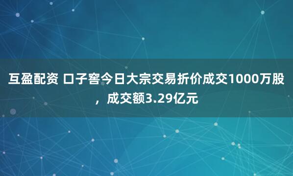 互盈配资 口子窖今日大宗交易折价成交1000万股，成交额3.29亿元