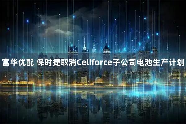 富华优配 保时捷取消Cellforce子公司电池生产计划