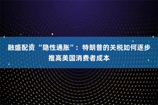 融盛配资 “隐性通胀”：特朗普的关税如何逐步推高美国消费者成本