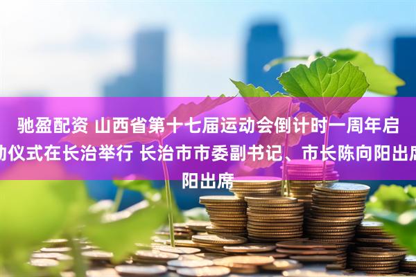 驰盈配资 山西省第十七届运动会倒计时一周年启动仪式在长治举行 长治市市委副书记、市长陈向阳出席