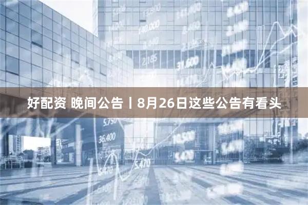 好配资 晚间公告丨8月26日这些公告有看头