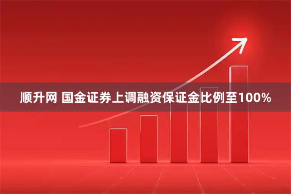 顺升网 国金证券上调融资保证金比例至100%