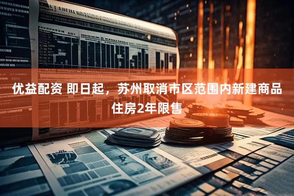 优益配资 即日起，苏州取消市区范围内新建商品住房2年限售