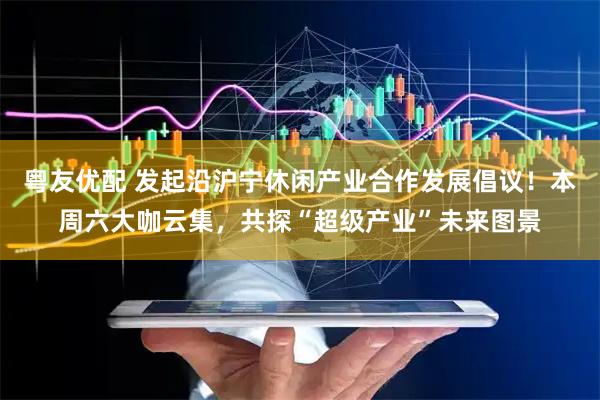 粤友优配 发起沿沪宁休闲产业合作发展倡议！本周六大咖云集，共探“超级产业”未来图景
