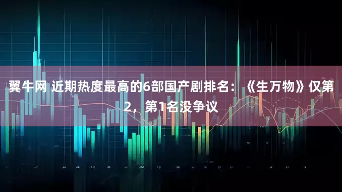 翼牛网 近期热度最高的6部国产剧排名：《生万物》仅第2，第1名没争议