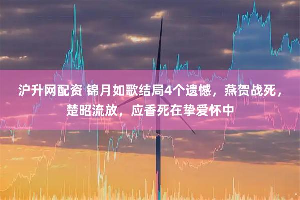 沪升网配资 锦月如歌结局4个遗憾，燕贺战死，楚昭流放，应香死在挚爱怀中