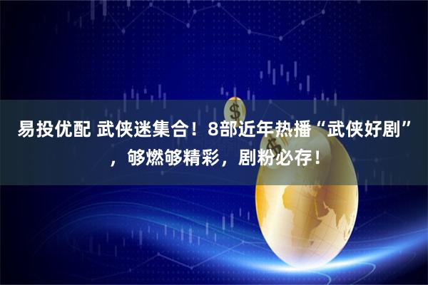 易投优配 武侠迷集合！8部近年热播“武侠好剧”，够燃够精彩，剧粉必存！