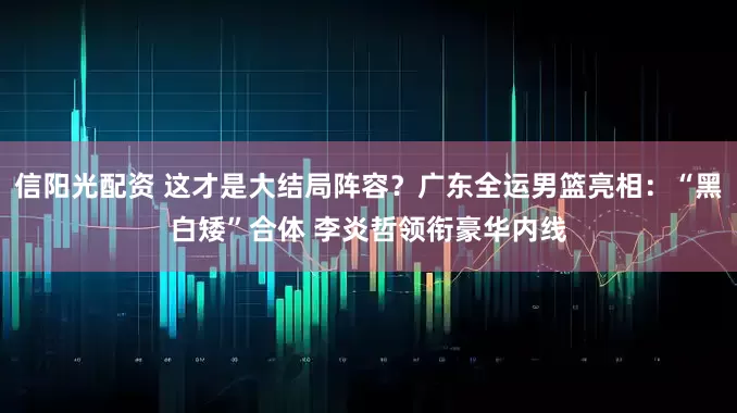 信阳光配资 这才是大结局阵容？广东全运男篮亮相：“黑白矮”合体 李炎哲领衔豪华内线