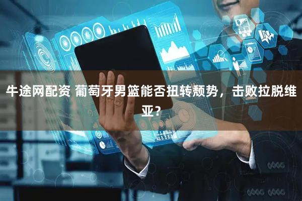 牛途网配资 葡萄牙男篮能否扭转颓势，击败拉脱维亚？