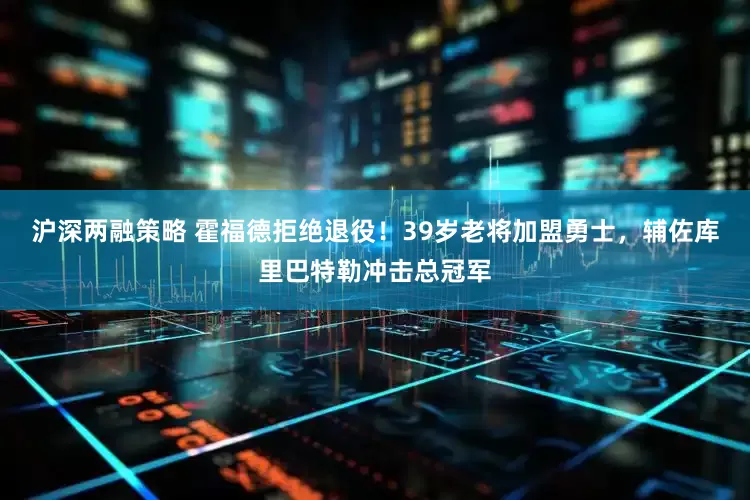 沪深两融策略 霍福德拒绝退役！39岁老将加盟勇士，辅佐库里巴特勒冲击总冠军