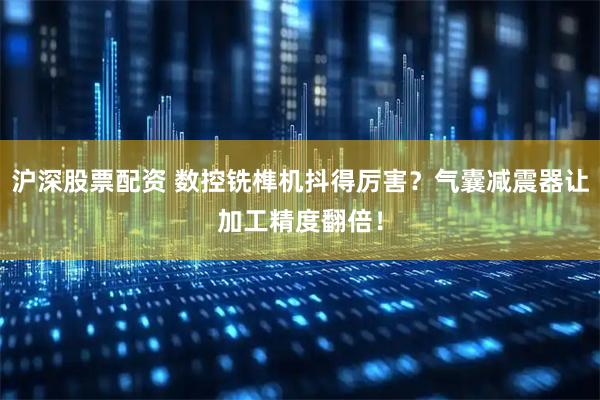 沪深股票配资 数控铣榫机抖得厉害？气囊减震器让加工精度翻倍！