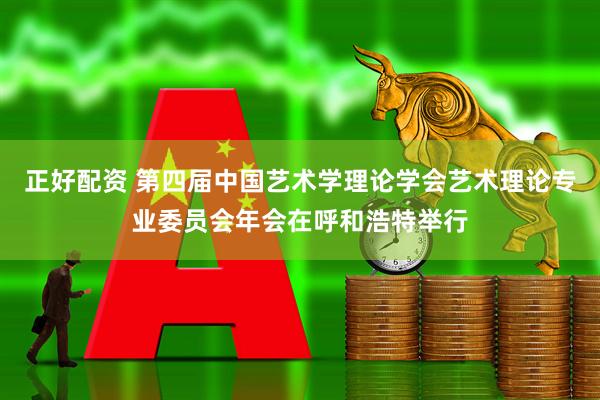 正好配资 第四届中国艺术学理论学会艺术理论专业委员会年会在呼和浩特举行