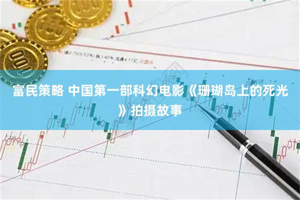 富民策略 中国第一部科幻电影《珊瑚岛上的死光》拍摄故事