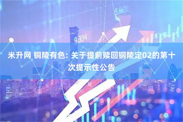 米升网 铜陵有色: 关于提前赎回铜陵定02的第十次提示性公告