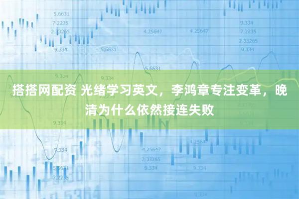 搭搭网配资 光绪学习英文,李鸿章专注变革,晚清为什么依然接连失败