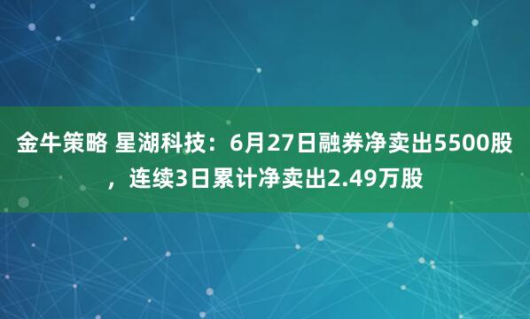 金牛策略 星湖科技:6月27日融券净卖出5500股,连续3日累计净卖出2.49万股