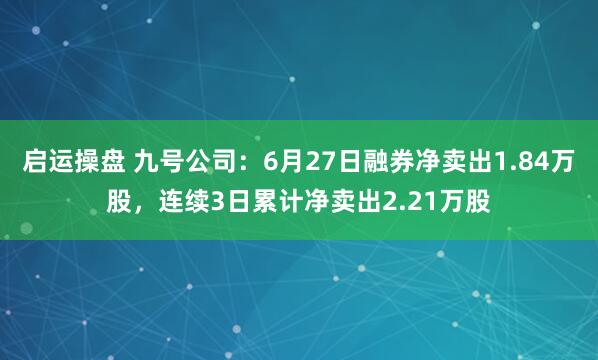 启运操盘 九号公司:6月27日融券净卖出1.84万股,连续3日累计净卖出2.21万股