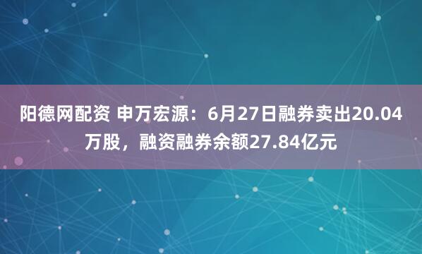 阳德网配资 申万宏源:6月27日融券卖出20.04万股,融资融券余额27.84亿元
