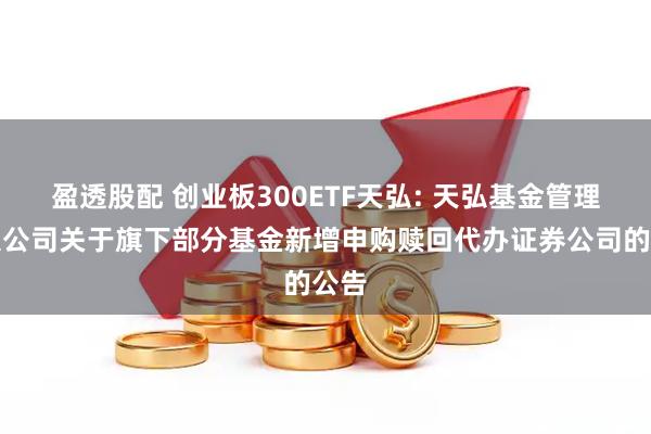 盈透股配 创业板300ETF天弘: 天弘基金管理有限公司关于旗下部分基金新增申购赎回代办证券公司的公告