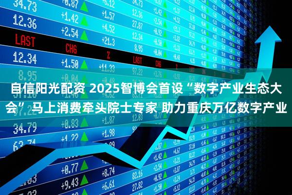 自信阳光配资 2025智博会首设“数字产业生态大会” 马上消费牵头院士专家 助力重庆万亿数字产业
