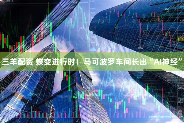 三羊配资 蝶变进行时！马可波罗车间长出“AI神经”