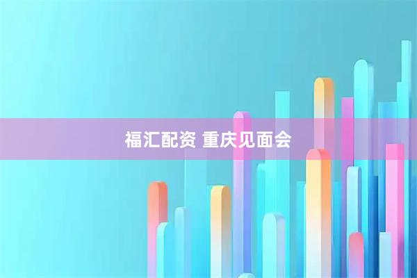福汇配资 重庆见面会