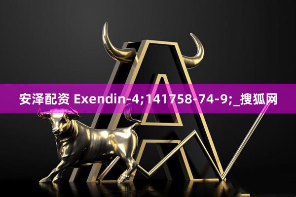 安泽配资 Exendin-4;141758-74-9;_搜狐网