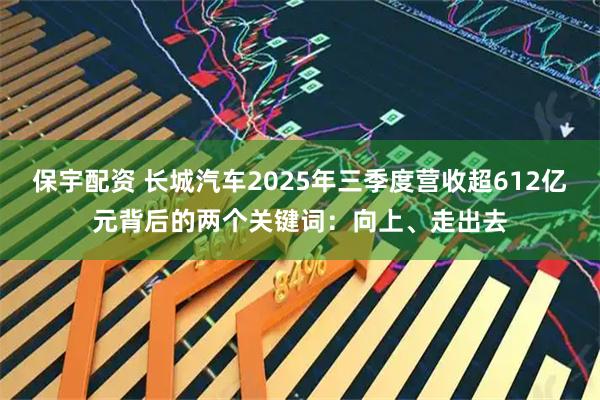 保宇配资 长城汽车2025年三季度营收超612亿元背后的两个关键词：向上、走出去