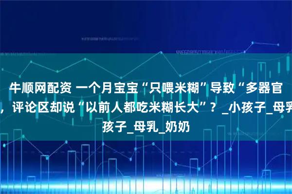 牛顺网配资 一个月宝宝“只喂米糊”导致“多器官衰竭”,评论区却说“以前人都吃米糊长大”?_小孩子_母乳_奶奶