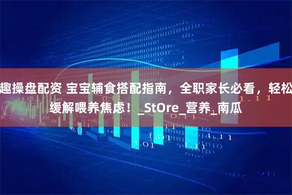 趣操盘配资 宝宝辅食搭配指南,全职家长必看,轻松缓解喂养焦虑!_StOre_营养_南瓜