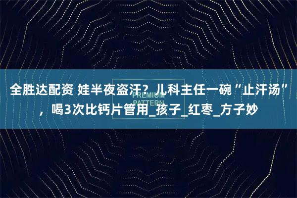全胜达配资 娃半夜盗汗?儿科主任一碗“止汗汤”,喝3次比钙片管用_孩子_红枣_方子妙