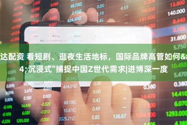 通达配资 看短剧、逛夜生活地标,国际品牌高管如何"沉浸式"捕捉中国Z世代需求|进博深一度