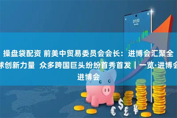 操盘袋配资 前美中贸易委员会会长:进博会汇聚全球创新力量 众多跨国巨头纷纷首秀首发|一览·进博会