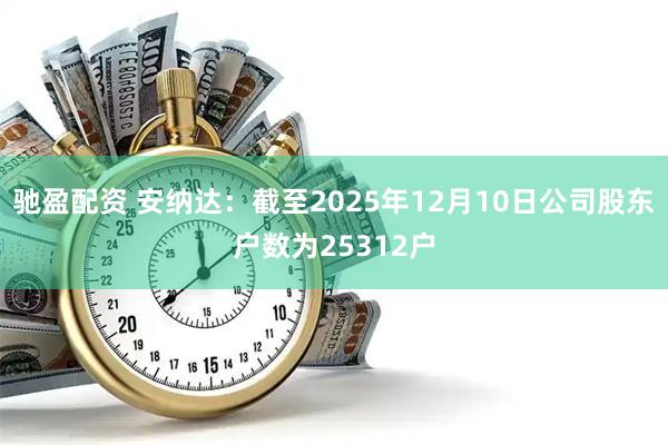 驰盈配资 安纳达：截至2025年12月10日公司股东户数为25312户